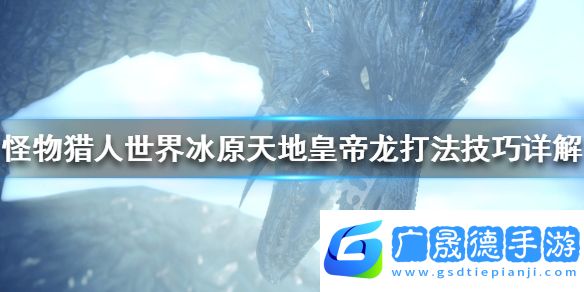 怪物猎人世界冰原天地皇帝龙怎么打 天地皇帝龙打法技巧推荐